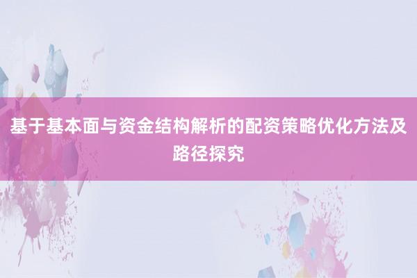 基于基本面与资金结构解析的配资策略优化方法及路径探究