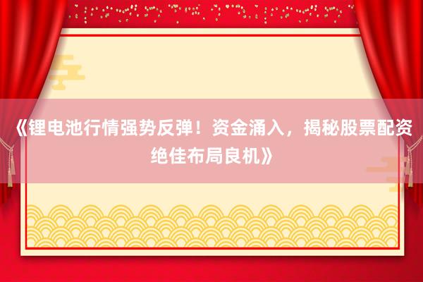 《锂电池行情强势反弹！资金涌入，揭秘股票配资绝佳布局良机》