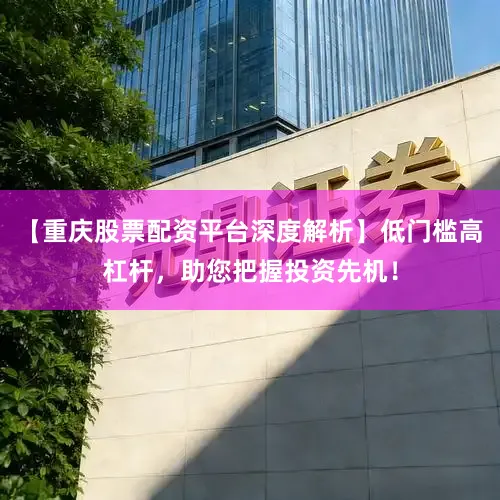 【重庆股票配资平台深度解析】低门槛高杠杆，助您把握投资先机！