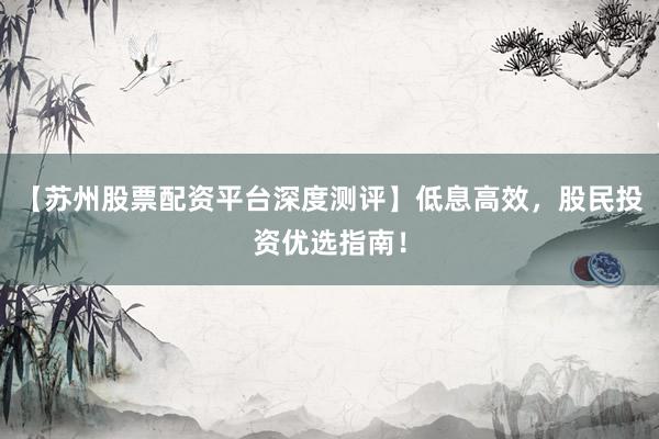 【苏州股票配资平台深度测评】低息高效，股民投资优选指南！