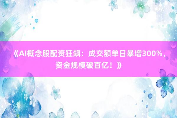 《AI概念股配资狂飙：成交额单日暴增300%，资金规模破百亿！》