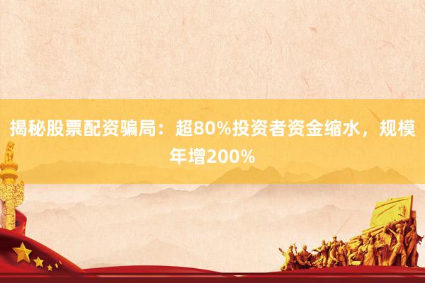 揭秘股票配资骗局：超80%投资者资金缩水，规模年增200%