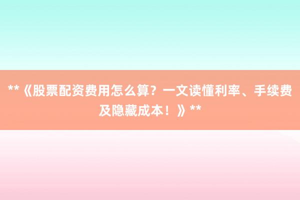 **《股票配资费用怎么算？一文读懂利率、手续费及隐藏成本！》**