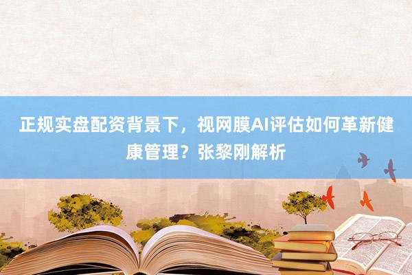 正规实盘配资背景下，视网膜AI评估如何革新健康管理？张黎刚解析