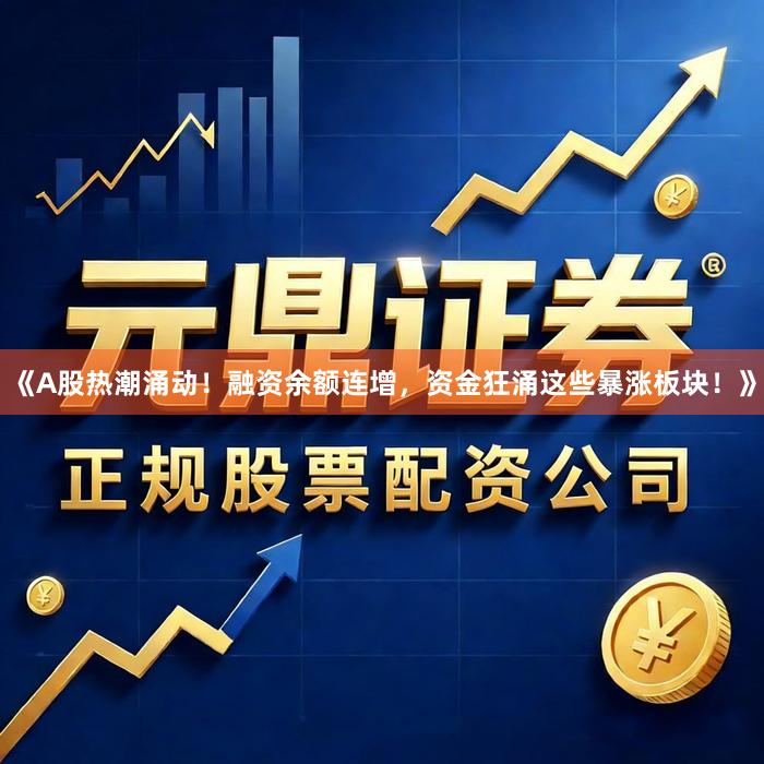 《A股热潮涌动！融资余额连增，资金狂涌这些暴涨板块！》