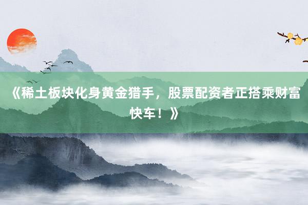 《稀土板块化身黄金猎手，股票配资者正搭乘财富快车！》