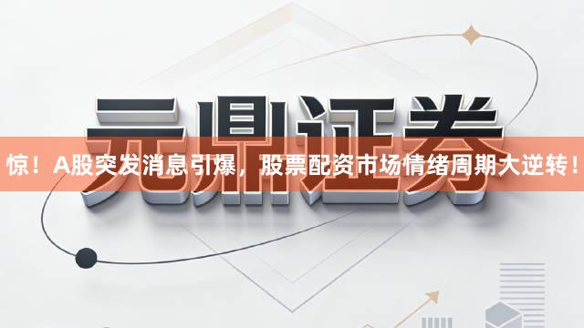 惊！A股突发消息引爆，股票配资市场情绪周期大逆转！