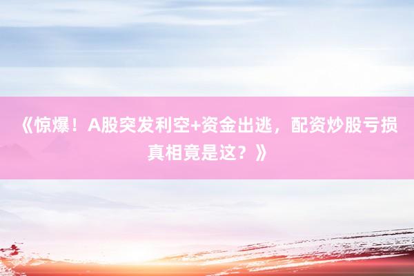 《惊爆！A股突发利空+资金出逃，配资炒股亏损真相竟是这？》