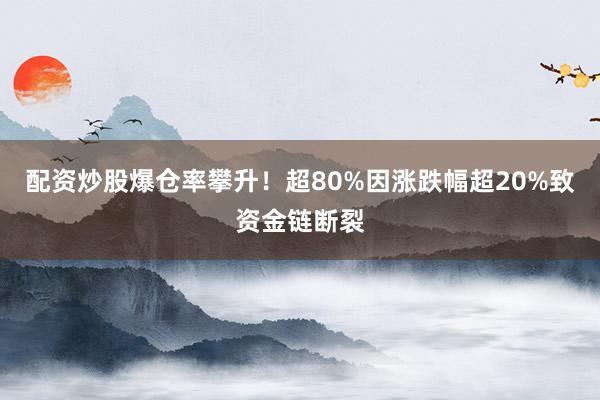 配资炒股爆仓率攀升！超80%因涨跌幅超20%致资金链断裂
