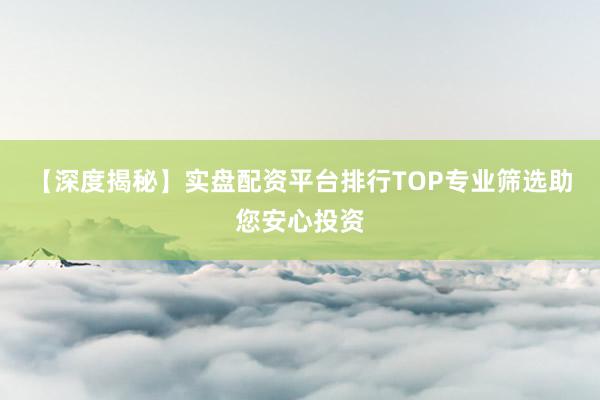 【深度揭秘】实盘配资平台排行TOP专业筛选助您安心投资