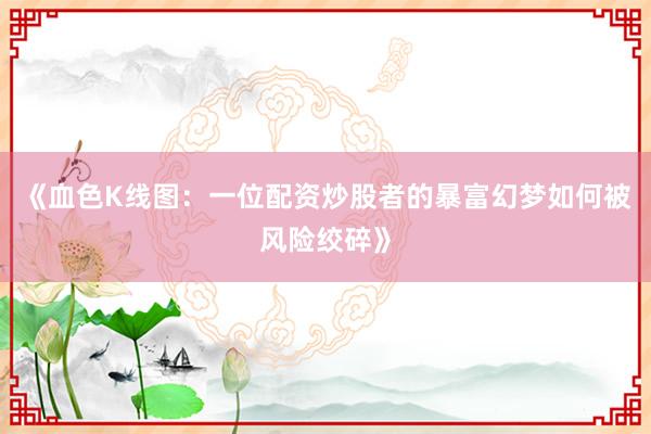《血色K线图:一位配资炒股者的暴富幻梦如何被风险绞碎》