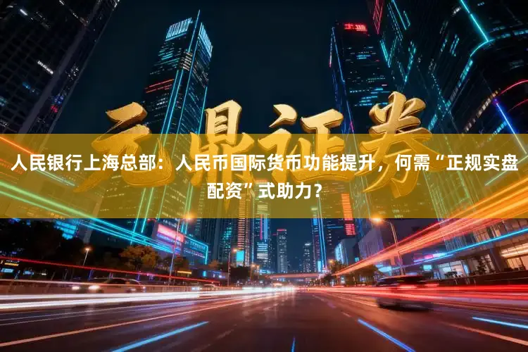 人民银行上海总部：人民币国际货币功能提升，何需“正规实盘配资”式助力？