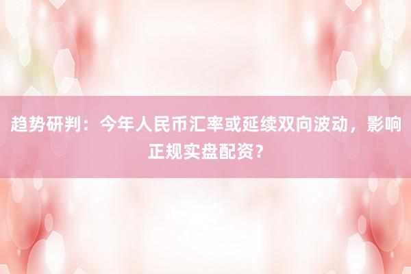 趋势研判：今年人民币汇率或延续双向波动，影响正规实盘配资？