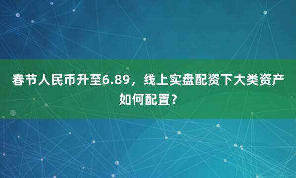 春节人民币升至6.89，线上实盘配资下大类资产如何配置？