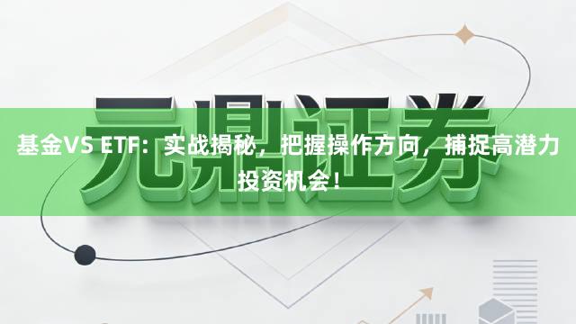 基金VS ETF：实战揭秘，把握操作方向，捕捉高潜力投资机会！