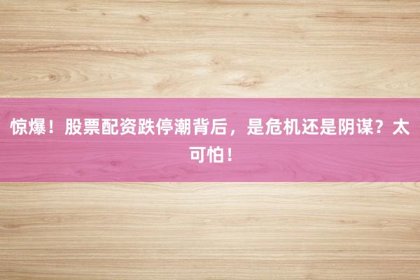 惊爆！股票配资跌停潮背后，是危机还是阴谋？太可怕！