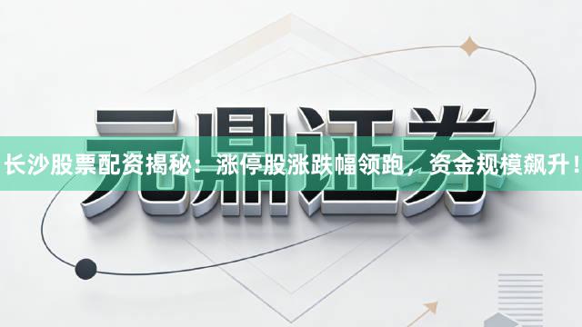长沙股票配资揭秘:涨停股涨跌幅领跑,资金规模飙升!