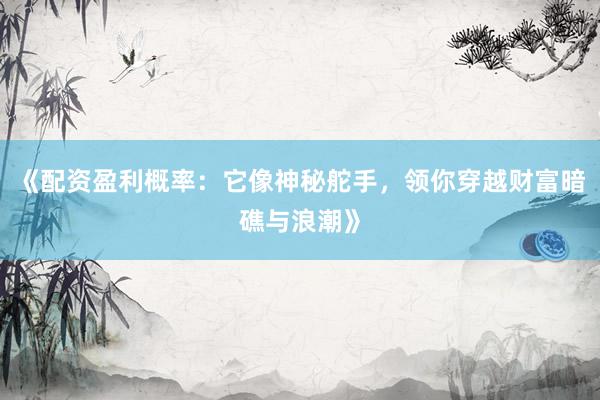《配资盈利概率：它像神秘舵手，领你穿越财富暗礁与浪潮》