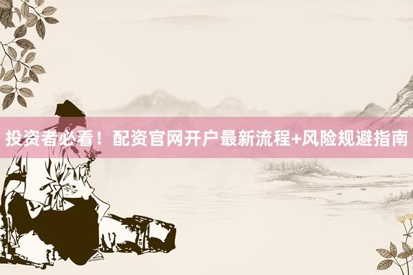投资者必看！配资官网开户最新流程+风险规避指南