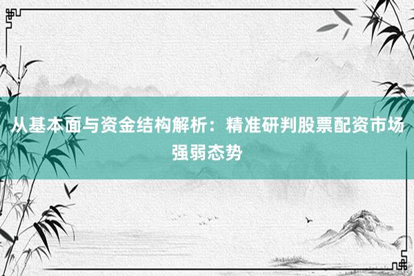 从基本面与资金结构解析：精准研判股票配资市场强弱态势