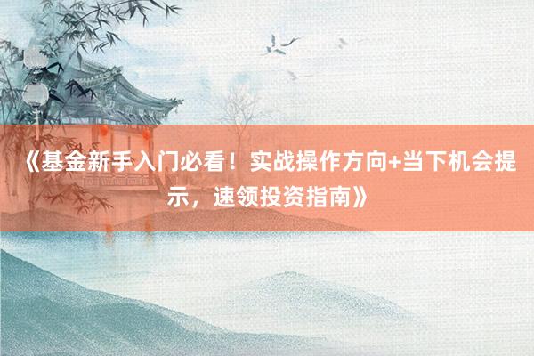 《基金新手入门必看！实战操作方向+当下机会提示，速领投资指南》
