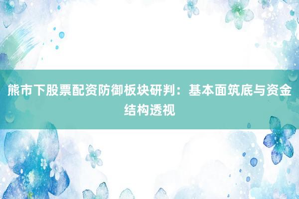 熊市下股票配资防御板块研判：基本面筑底与资金结构透视