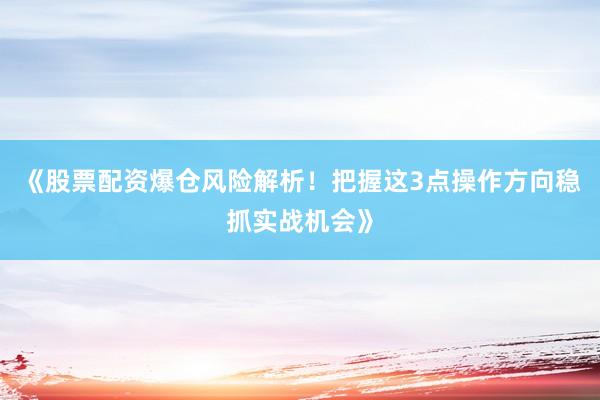《股票配资爆仓风险解析！把握这3点操作方向稳抓实战机会》