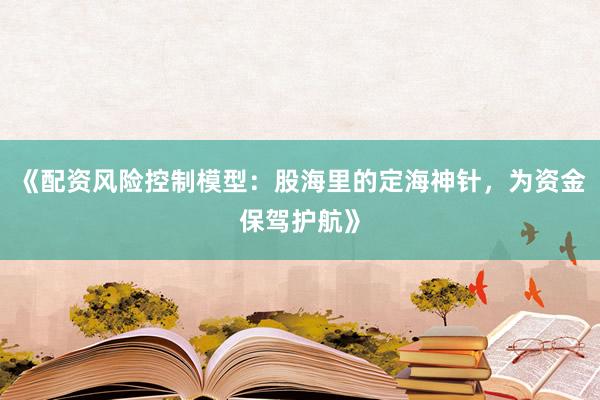 《配资风险控制模型：股海里的定海神针，为资金保驾护航》