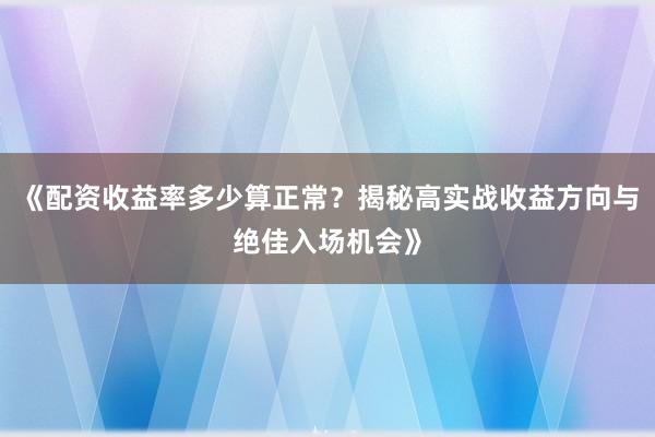《配资收益率多少算正常？揭秘高实战收益方向与绝佳入场机会》