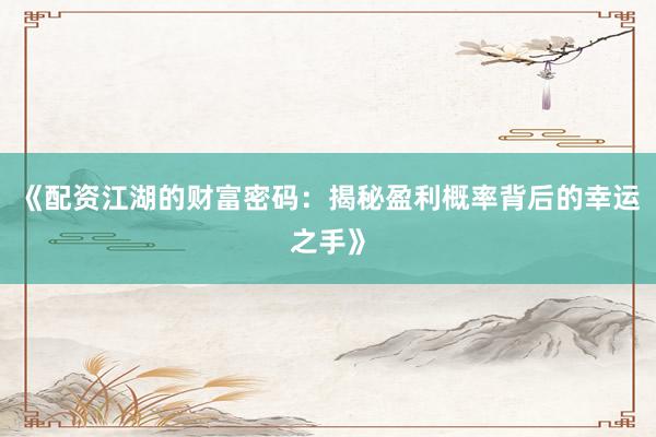《配资江湖的财富密码：揭秘盈利概率背后的幸运之手》