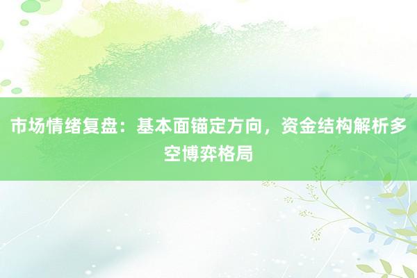 市场情绪复盘：基本面锚定方向，资金结构解析多空博弈格局