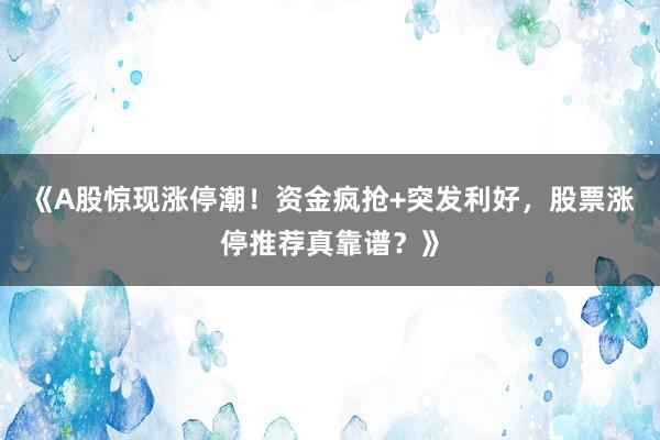 《A股惊现涨停潮!资金疯抢+突发利好,股票涨停推荐真靠谱?》
