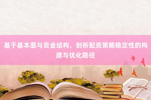 基于基本面与资金结构，剖析配资策略稳定性的构建与优化路径