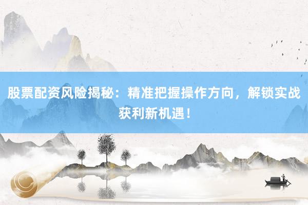 股票配资风险揭秘:精准把握操作方向,解锁实战获利新机遇!
