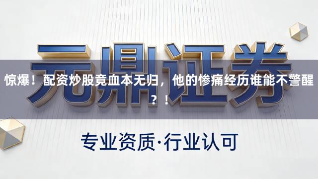 惊爆！配资炒股竟血本无归，他的惨痛经历谁能不警醒？！
