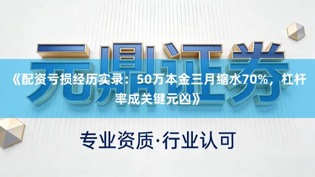 《配资亏损经历实录：50万本金三月缩水70%，杠杆率成关键元凶》