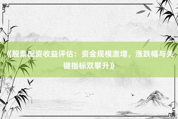《股票配资收益评估：资金规模激增，涨跌幅与关键指标双攀升》