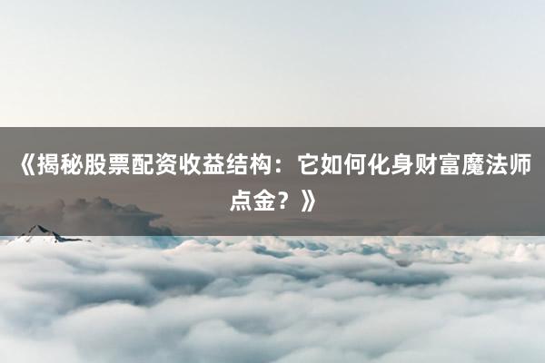 《揭秘股票配资收益结构：它如何化身财富魔法师点金？》