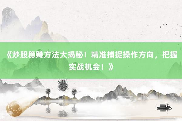 《炒股稳赚方法大揭秘！精准捕捉操作方向，把握实战机会！》
