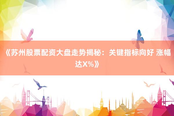 《苏州股票配资大盘走势揭秘:关键指标向好 涨幅达X%》