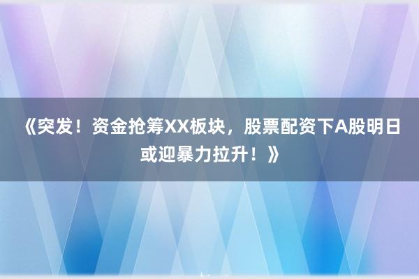 《突发！资金抢筹XX板块，股票配资下A股明日或迎暴力拉升！》