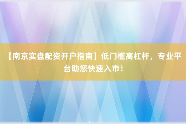 【南京实盘配资开户指南】低门槛高杠杆，专业平台助您快速入市！