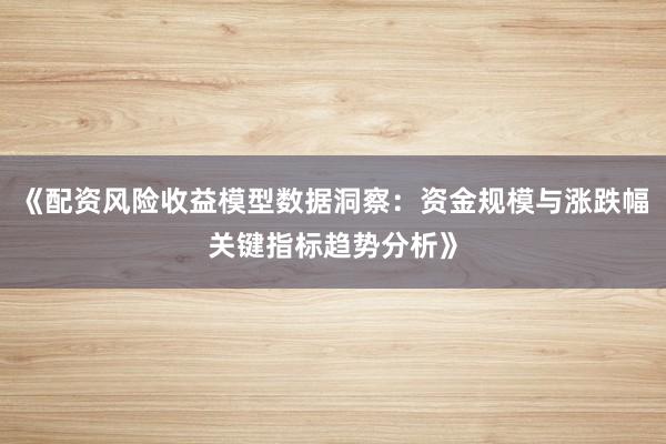 《配资风险收益模型数据洞察：资金规模与涨跌幅关键指标趋势分析》