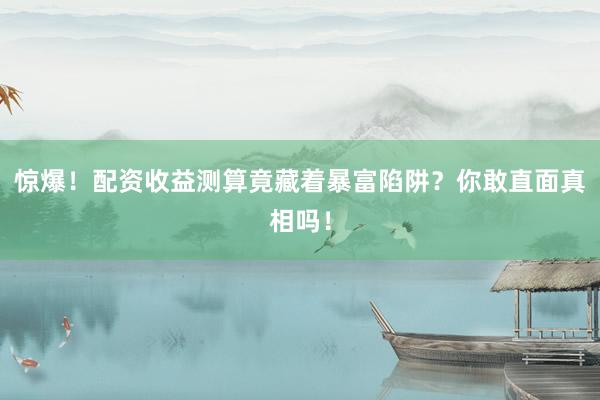 惊爆！配资收益测算竟藏着暴富陷阱？你敢直面真相吗！