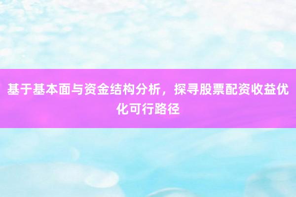 基于基本面与资金结构分析，探寻股票配资收益优化可行路径