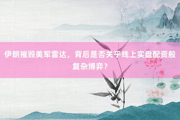 伊朗摧毁美军雷达，背后是否关乎线上实盘配资般复杂博弈？