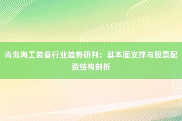 青岛海工装备行业趋势研判：基本面支撑与股票配资结构剖析