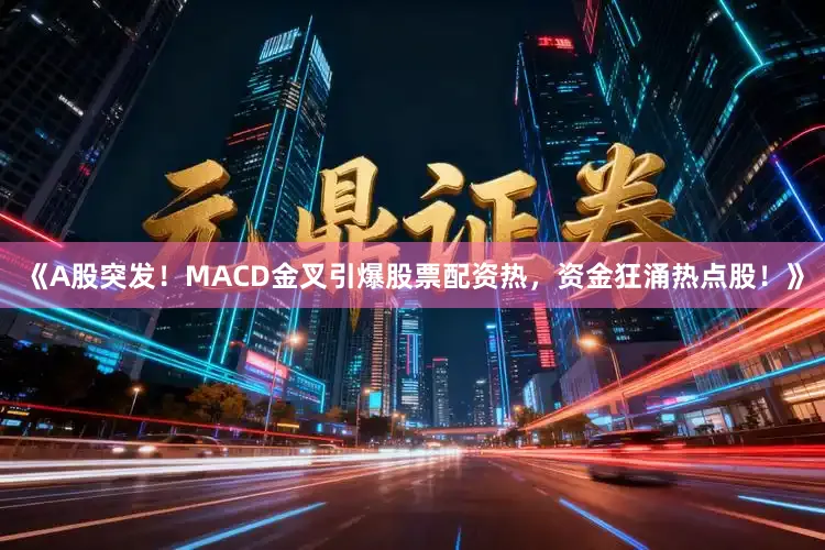 《A股突发！MACD金叉引爆股票配资热，资金狂涌热点股！》