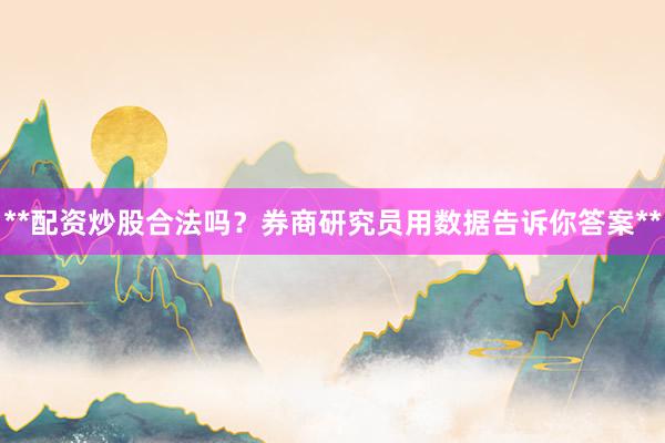 **配资炒股合法吗？券商研究员用数据告诉你答案**