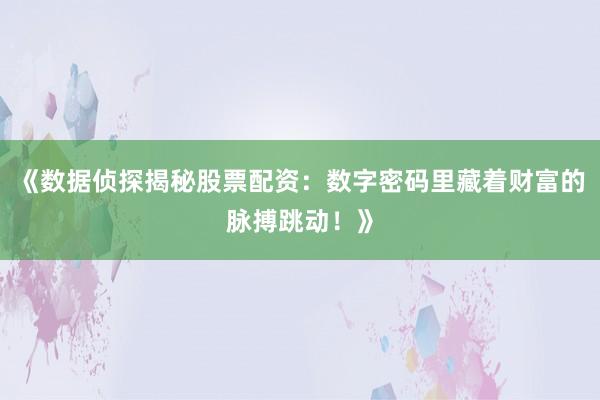 《数据侦探揭秘股票配资：数字密码里藏着财富的脉搏跳动！》